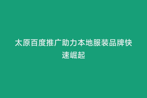 太原百度推广助力本地服装品牌快速崛起