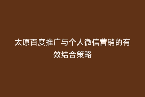 太原百度推广与个人微信营销的有效结合策略
