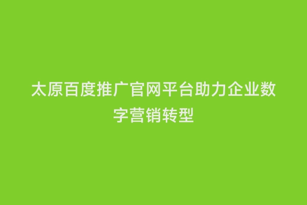 太原百度推广官网平台助力企业数字营销转型
