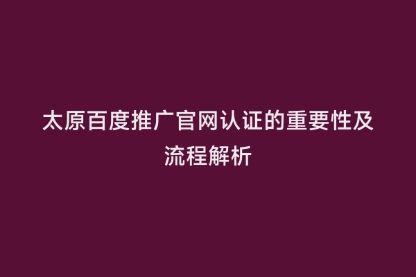 太原百度推广官网认证的重要性及流程解析