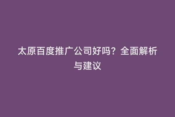太原百度推广公司好吗？全面解析与建议