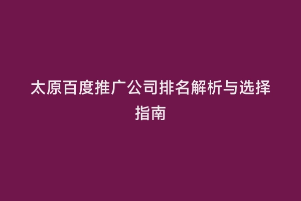 太原百度推广公司排名解析与选择指南