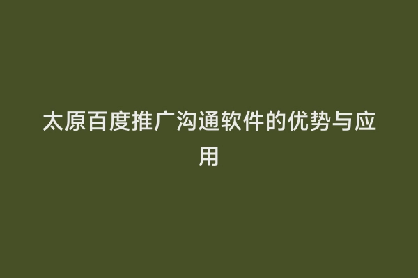 太原百度推广沟通软件的优势与应用