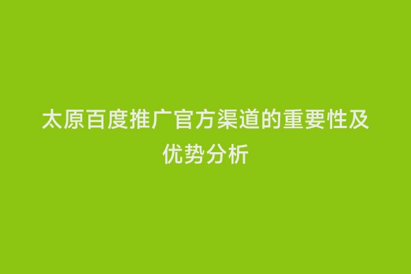 太原百度推广官方渠道的重要性及优势分析