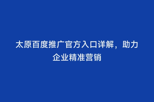 太原百度推广官方入口详解，助力企业精准营销