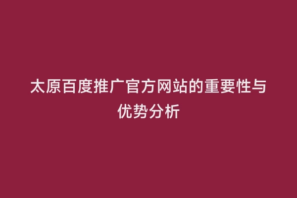 太原百度推广官方网站的重要性与优势分析