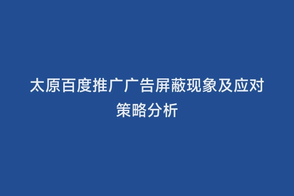 太原百度推广广告屏蔽现象及应对策略分析