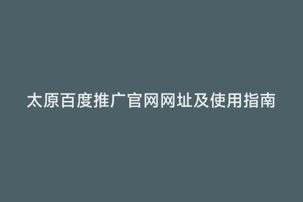 太原百度推广官网网址及使用指南