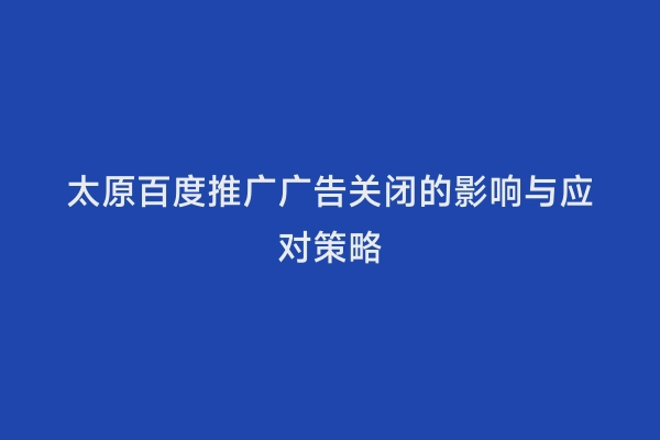 太原百度推广广告关闭的影响与应对策略