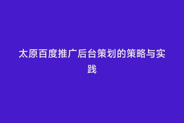 太原百度推广后台策划的策略与实践