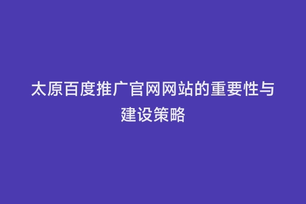 太原百度推广官网网站的重要性与建设策略