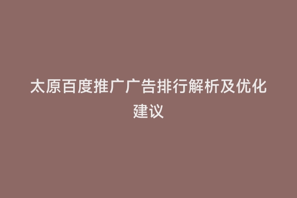 太原百度推广广告排行解析及优化建议