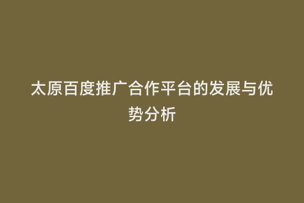 太原百度推广合作平台的发展与优势分析