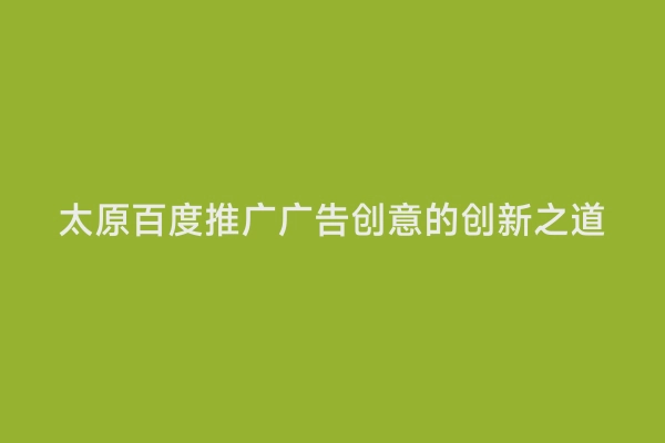 太原百度推广广告创意的创新之道