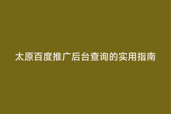 太原百度推广后台查询的实用指南