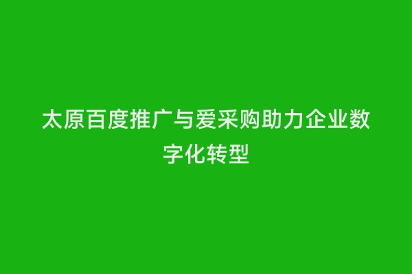 太原百度推广与爱采购助力企业数字化转型