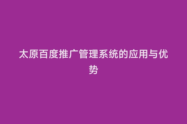 太原百度推广管理系统的应用与优势