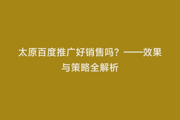 太原百度推广好销售吗？——效果与策略全解析