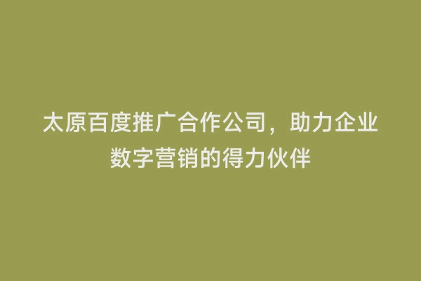 太原百度推广合作公司，助力企业数字营销的得力伙伴