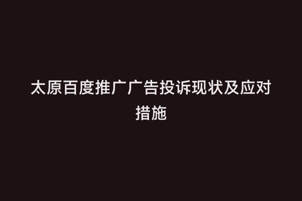 太原百度推广广告投诉现状及应对措施