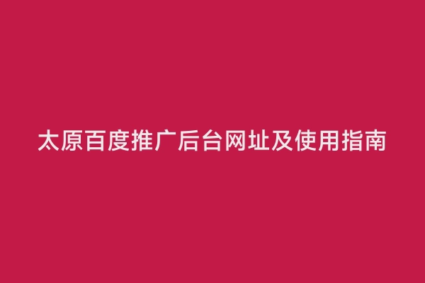 太原百度推广后台网址及使用指南