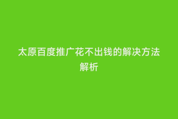 太原百度推广花不出钱的解决方法解析