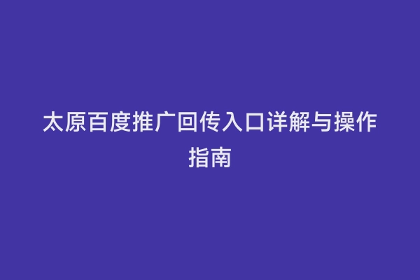 太原百度推广回传入口详解与操作指南