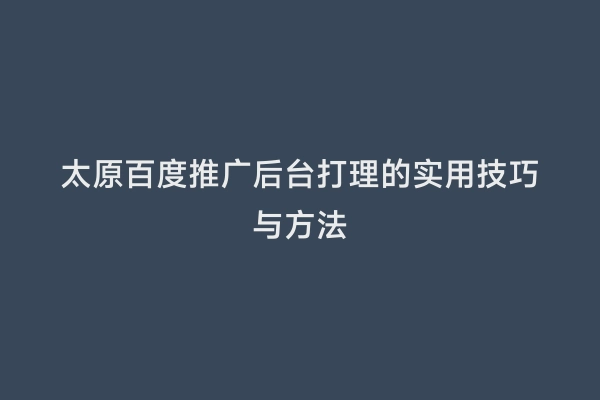 太原百度推广后台打理的实用技巧与方法