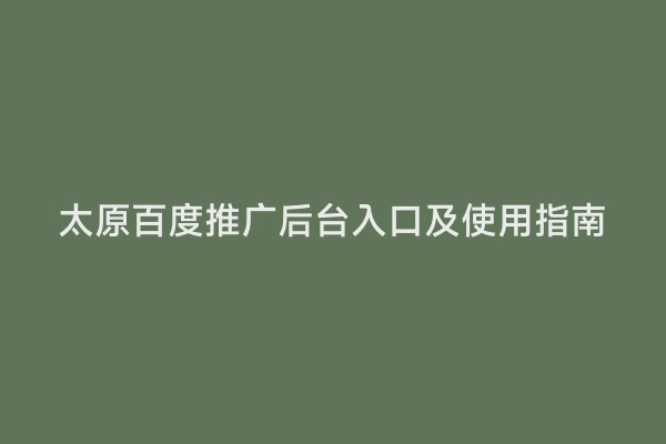 太原百度推广后台入口及使用指南