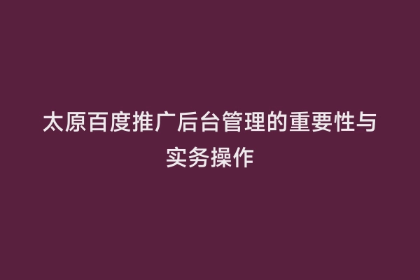 太原百度推广后台管理的重要性与实务操作