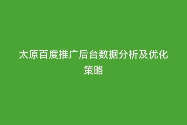 太原百度推广后台数据分析及优化策略