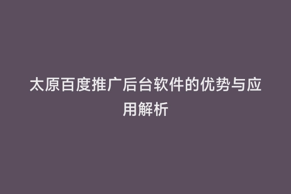 太原百度推广后台软件的优势与应用解析