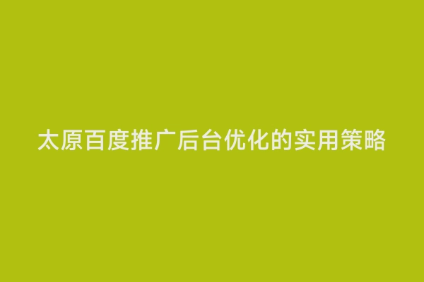 太原百度推广后台优化的实用策略