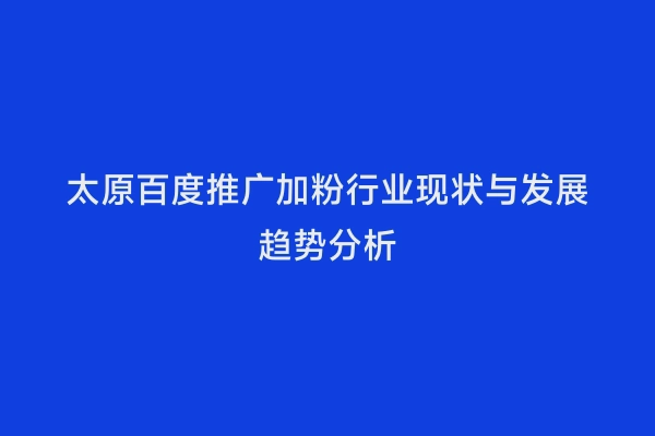 太原百度推广加粉行业现状与发展趋势分析