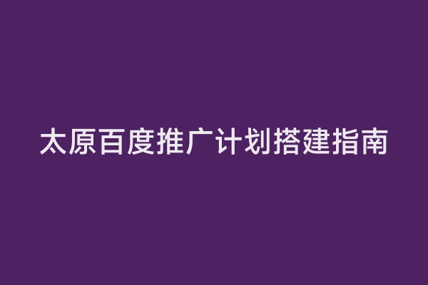 太原百度推广计划搭建指南