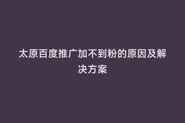 太原百度推广加不到粉的原因及解决方案