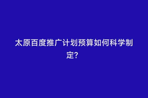 太原百度推广计划预算如何科学制定？