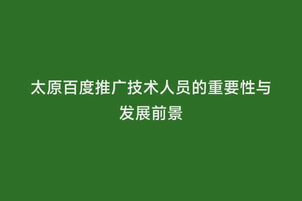 太原百度推广技术人员的重要性与发展前景