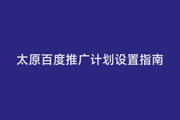 太原百度推广计划设置指南