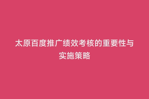 太原百度推广绩效考核的重要性与实施策略