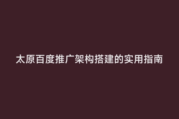 太原百度推广架构搭建的实用指南