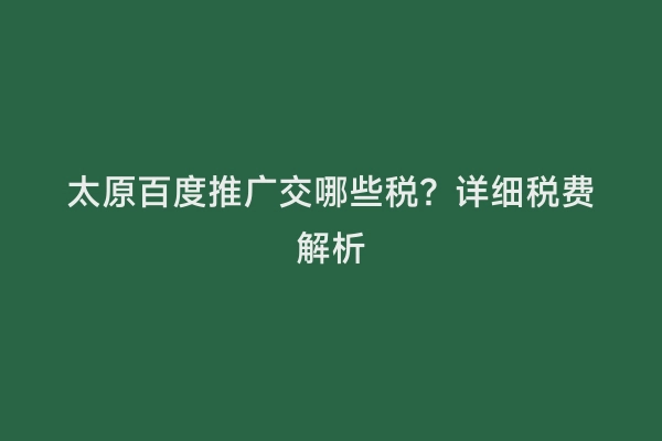 太原百度推广交哪些税？详细税费解析