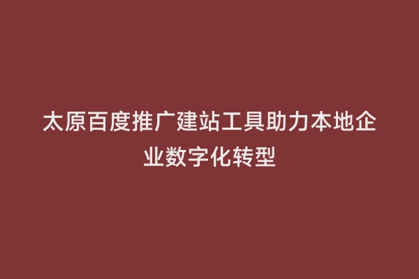 太原百度推广建站工具助力本地企业数字化转型