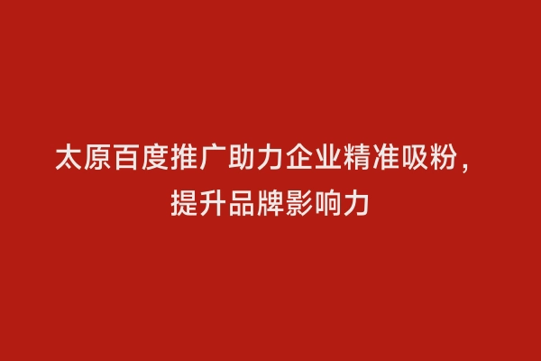 太原百度推广助力企业精准吸粉，提升品牌影响力
