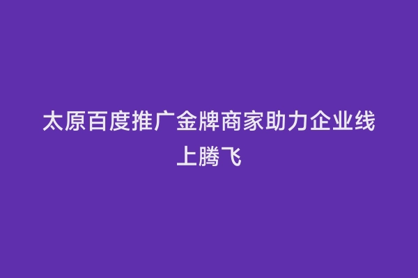 太原百度推广金牌商家助力企业线上腾飞