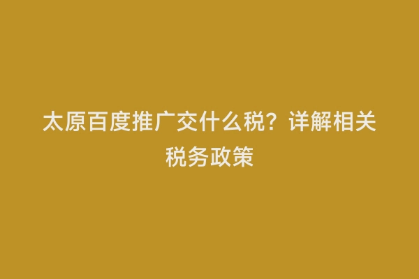 太原百度推广交什么税？详解相关税务政策