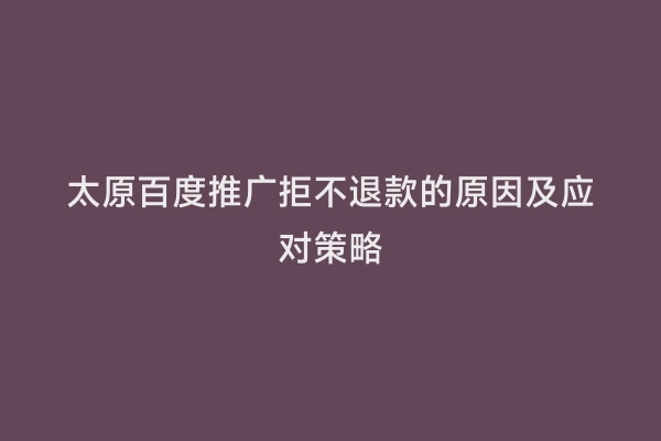 太原百度推广拒不退款的原因及应对策略