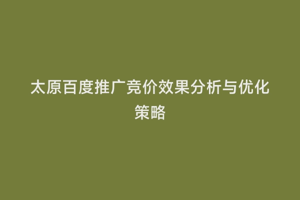 太原百度推广竞价效果分析与优化策略
