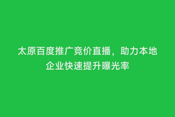 太原百度推广竞价直播，助力本地企业快速提升曝光率