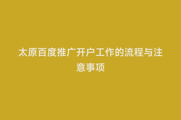 太原百度推广开户工作的流程与注意事项